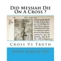 Did Messiah Die On A Cross ?: Cross Vs Truth