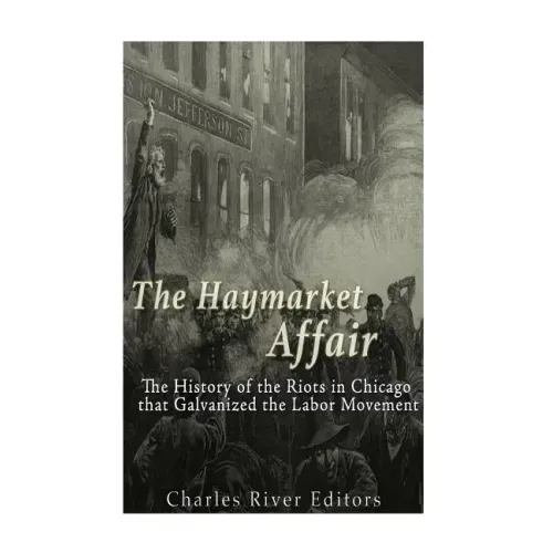 The Haymarket Affair: The History of the Riots in Chicago that Galvanized the Labor Movement