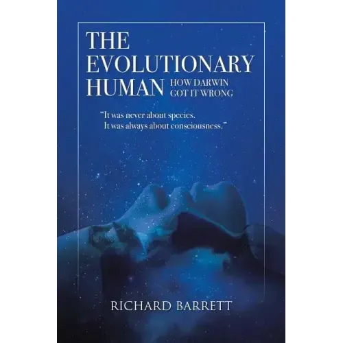 The Evolutionary Human: How Darwin Got It Wrong: It was never about species, It was always about consciousness