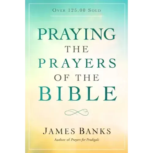 Praying the Prayers of the Bible: (A Topical Collection of Biblical Prayers to Prompt Daily Worship)