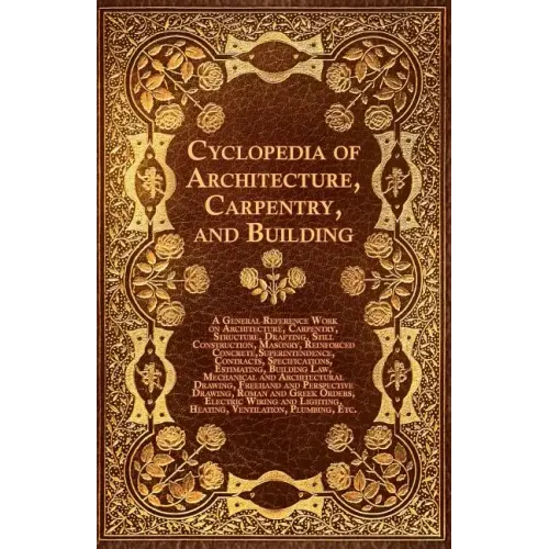 Cyclopedia of Architecture, Carpentry, and Building - A General Reference Work on Architecture, Carpentry, Structure, Drafting, Still Construction, Ma