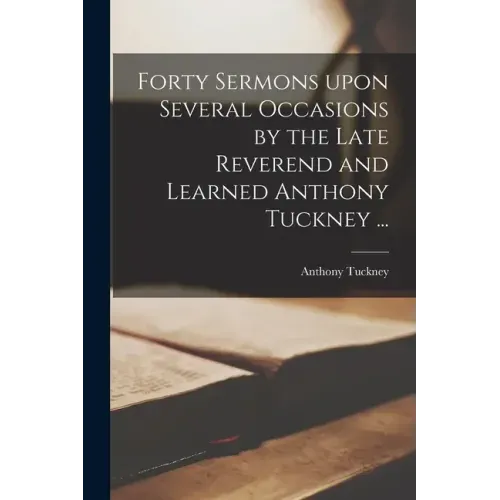 Forty Sermons Upon Several Occasions by the Late Reverend and Learned Anthony Tuckney ...