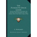 The Plymouth Dock Guide: Or An Authentic Account Of The Rise And Progress Of That Town, With The Dock Yard (1796)