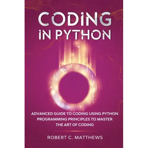 Coding in Python: Advanced Guide to Coding Using Python Programming Principles to Master the Art of Coding