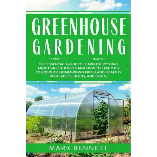Greenhouse Gardening: The Essential Guide to Learn Everything About Greenhouses and How to Easily DIY to Produce Homegrown Fresh and Healthy