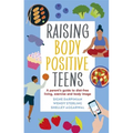 Raising Body Positive Teens: A Parent's Guide to Diet-Free Living, Exercise, and Body Image