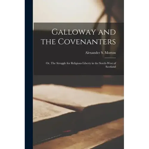 Galloway and the Covenanters; or, The Struggle for Religious Liberty in the South-West of Scotland