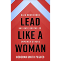Lead Like a Woman: Gain Confidence, Navigate Obstacles, Empower Others