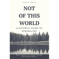 Not Of This World: A Catholic Guide to Minimalism