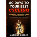 60 DAYS To YOUR BEST CYCLING: A COMPLETE STRENGTH TRAINING AND NUTRITION GUIDE To CYCLE FASTER AND STRONGER