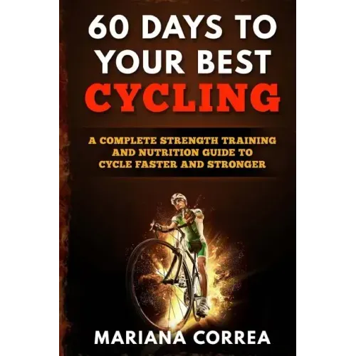 60 DAYS To YOUR BEST CYCLING: A COMPLETE STRENGTH TRAINING AND NUTRITION GUIDE To CYCLE FASTER AND STRONGER
