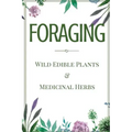 Foraging: A Beginner's Guide to Foraging Wild Edible Plants and Medicinal Herbs