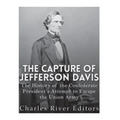 The Capture of Jefferson Davis: The History of the Confederate President's Attempt to Escape the Union Army