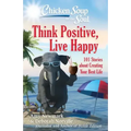 Chicken Soup for the Soul: Think Positive, Live Happy: 101 Stories about Creating Your Best Life