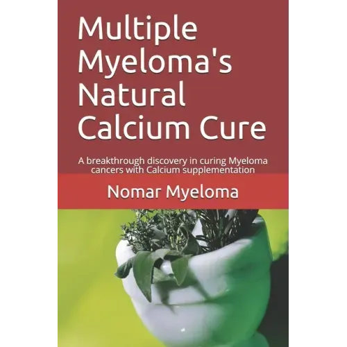 Multiple Myeloma's Natural Calcium Cure: A breakthrough discovery in curing Myeloma cancers with Calcium supplementation