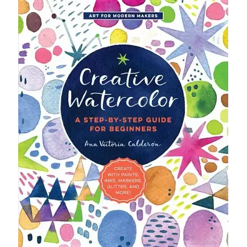 Creative Watercolor: A Step-By-Step Guide for Beginners--Create with Paints, Inks, Markers, Glitter, and More!