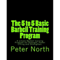 The 5 to 5 Basic Barbell Training Program: A simple Barbell training Program for Strength, Power Lifting and Strongman.