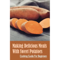Making Delicious Meals With Sweet Potatoes: Cooking Guide For Beginners: How To Cook Sweet Potato Recipe
