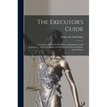 The Executor's Guide: a Complete Manual for Executors, Administrators and Guardians ... and of the Rights of Widows in the Personal Estate, and to Dow