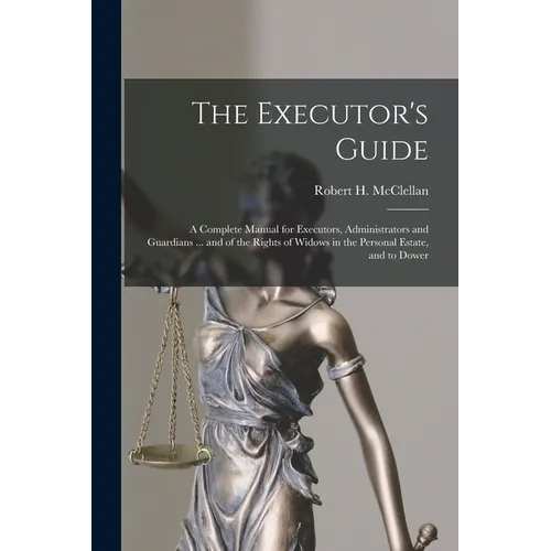 The Executor's Guide: a Complete Manual for Executors, Administrators and Guardians ... and of the Rights of Widows in the Personal Estate, and to Dow