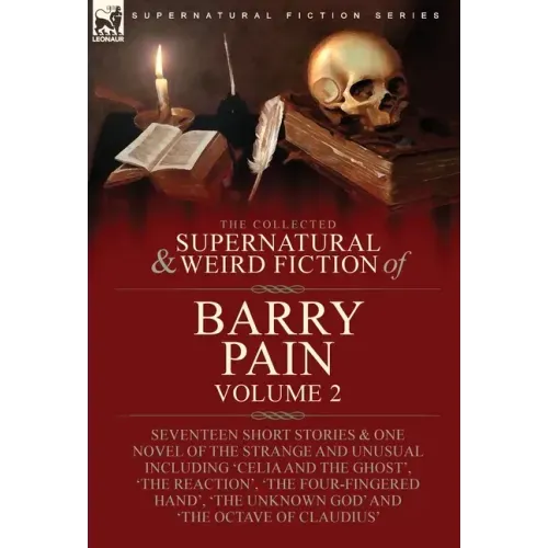 The Collected Supernatural and Weird Fiction of Barry Pain-Volume 2: Seventeen Short Stories & One Novel of the Strange and Unusual Including 'Celia a