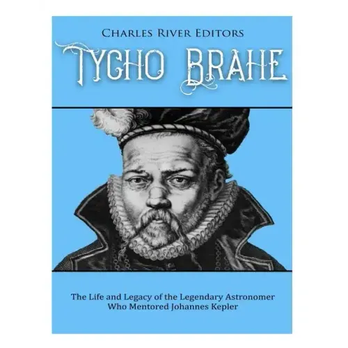 Tycho Brahe: The Life and Legacy of the Legendary Astronomer Who Mentored Johannes Kepler