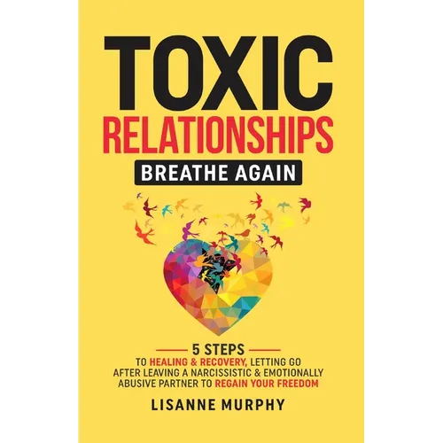 Toxic Relationships: 5 Steps to Healing & Recovery; Letting Go After Leaving A Narcissistic & Emotionally Abusive Partner to Regain Your Freedom