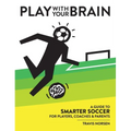 Play With Your Brain: A Guide to Smarter Soccer for Players, Coaches, and Parents