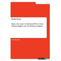 Rape, the Least Condemned War Crime. Human Rights are not Women's Rights