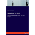 Education of the Blind: Historical Sketch of its Origin, Rise and Progress