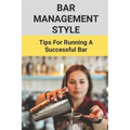 Bar Management Style: Tips For Running A Successful Bar: Bar Manager Training Guide