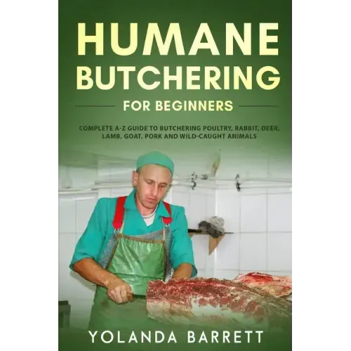 Humane Butchering for Beginners: Complete A-Z Guide to Butchering Poultry, Rabbit, Deer, Lamb, Goat, Pork and Wild-Caught Animals