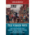 The Virgin Vote: How Young Americans Made Democracy Social, Politics Personal, and Voting Popular in the Nineteenth Century