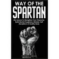 Way of The Spartan: Life Lessons To Strengthen Your Character, Build Mental Toughness, Mindset, Self Discipline & A Healthy Body