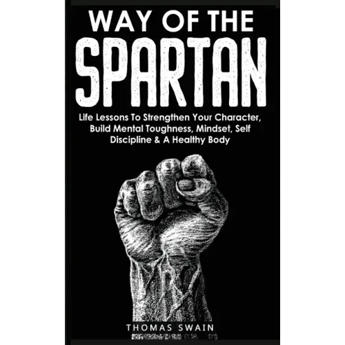 Way of The Spartan: Life Lessons To Strengthen Your Character, Build Mental Toughness, Mindset, Self Discipline & A Healthy Body