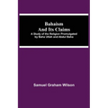 Bahaism and Its Claims; A Study of the Religion Promulgated by Baha Utlah and Abdul Baha