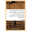 La Médecine Et l'Art En Normandie: Documents Pour Servir À l'Histoire de la Médecine Tome 2: En Normandie.