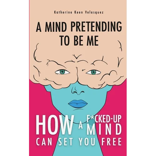 A Mind Pretending To Be Me: How A F*cked-up Mind Can Set You Free
