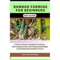 Bamboo Farming for Beginners Easy Guide: A Novice Guide to Bamboo Farming - Nurturing Growth, Harvesting Knowledge, and Sowing Sustainable Futures
