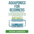 Aquaponics for Beginners: The Ultimate Step-by-Step Guide to Building Your Own Aquaponics Garden System That Will Grow Organic Vegetables, Fruit