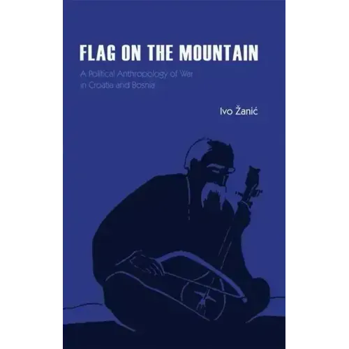 Flag on the Mountain: A Political Anthropology of War in Croatia and Bosnia-Herzegovina 1990-1995