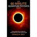 The 60 Minute Quantum Physics Book: Science Made Easy For Beginners Without Math And In Plain Simple English