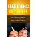 Electronic Cigarette: The Ultimate Guide for Understanding E-Cigarettes And What You Need To Know