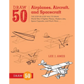 Draw 50 Airplanes, Aircraft, and Spacecraft: The Step-By-Step Way to Draw World War II Fighter Planes, Modern Jets, Space Capsules, and Much More...