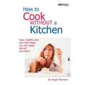 How to Cook Without a Kitchen: Easy, healthy and low-cost meals you can make almost anywhere