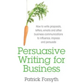 Persuasive Writing for Business: How to Write Proposals, Letters, Emails and Other Business Communications to Influence, Impress and Persuade