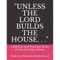 "Unless the Lord Builds the House. . .": A Bibilical and Practical Study of the Christian Home