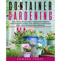 Container Gardening: How to Grow Vegetable Plants and Herbs in Your Backyard. A Bible for Creating a Homestead Farm Like a Professional Gardener