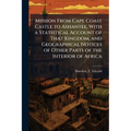 Mission From Cape Coast Castle to Ashantee, With a Statistical Account of That Kingdom, and Geographical Notices of Other Parts of the Interior of Afr