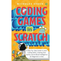 Coding Games in Scratch: A Step-by-Step Guide to Learn Coding Skills, Creating Own Games and Artificial Intelligence for Beginners & Kids